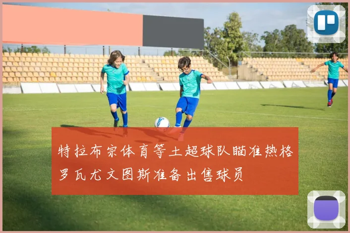 特拉布宗体育等土超球队瞄准热格罗瓦尤文图斯准备出售球员