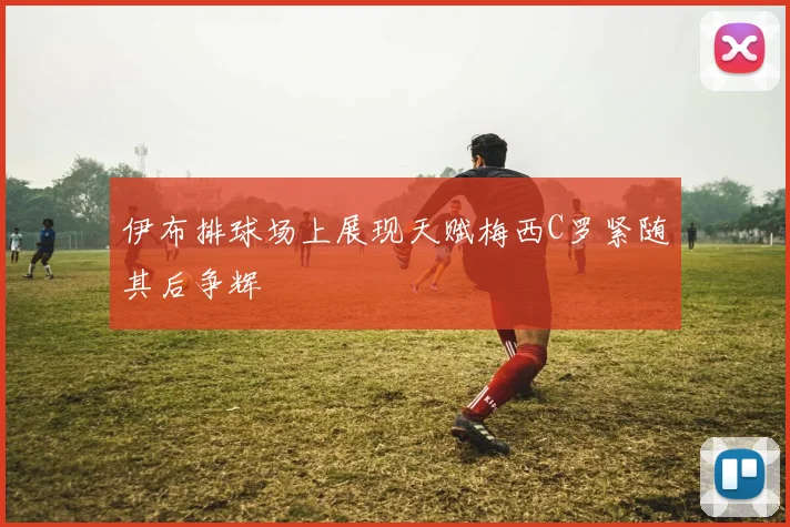 伊布排球场上展现天赋梅西C罗紧随其后争辉
