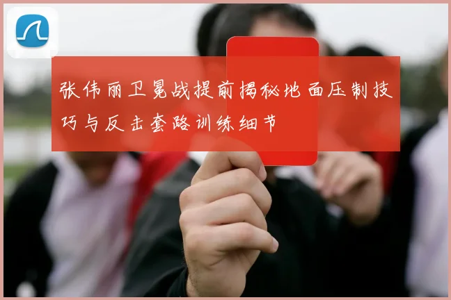 张伟丽卫冕战提前揭秘地面压制技巧与反击套路训练细节