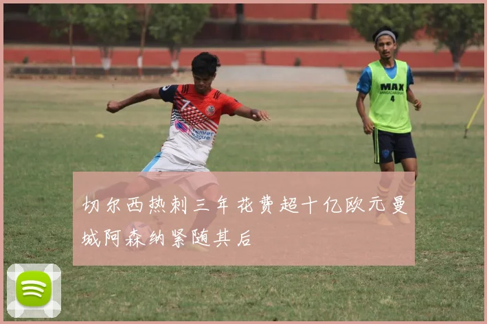 切尔西热刺三年花费超十亿欧元曼城阿森纳紧随其后