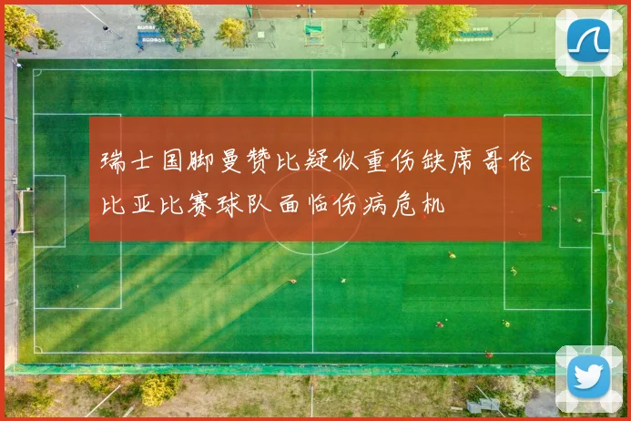 瑞士国脚曼赞比疑似重伤缺席哥伦比亚比赛球队面临伤病危机