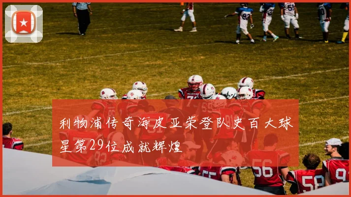 利物浦传奇海皮亚荣登队史百大球星第29位成就辉煌