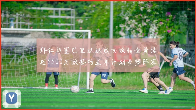 拜仁与塞巴里达达成协议转会费接近5500万欧签约五年计划重塑阵容