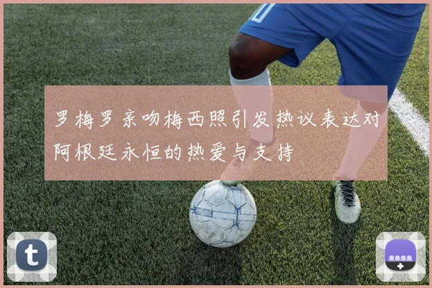 罗梅罗亲吻梅西照引发热议表达对阿根廷永恒的热爱与支持
