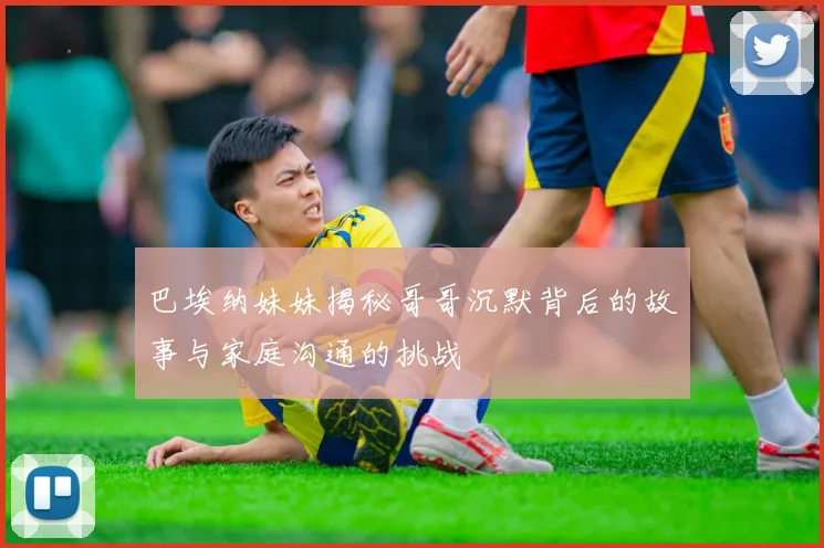 巴埃纳妹妹揭秘哥哥沉默背后的故事与家庭沟通的挑战