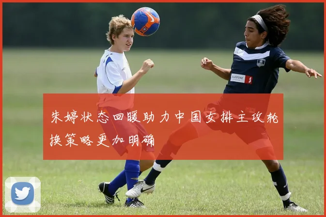 朱婷状态回暖助力中国女排主攻轮换策略更加明确