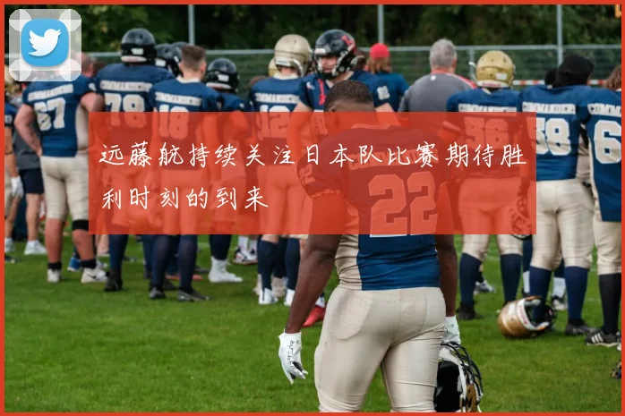 远藤航持续关注日本队比赛期待胜利时刻的到来