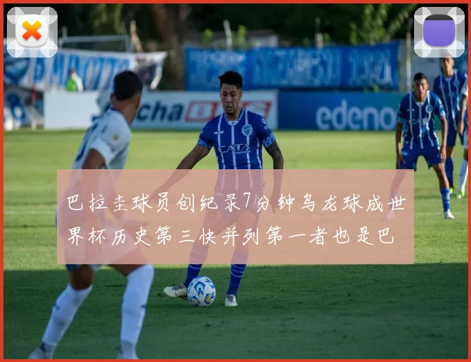 巴拉圭球员创纪录7分钟乌龙球成世界杯历史第三快并列第一者也是巴拉圭人