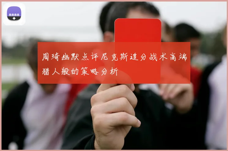周琦幽默点评尼克斯追分战术高端猎人般的策略分析