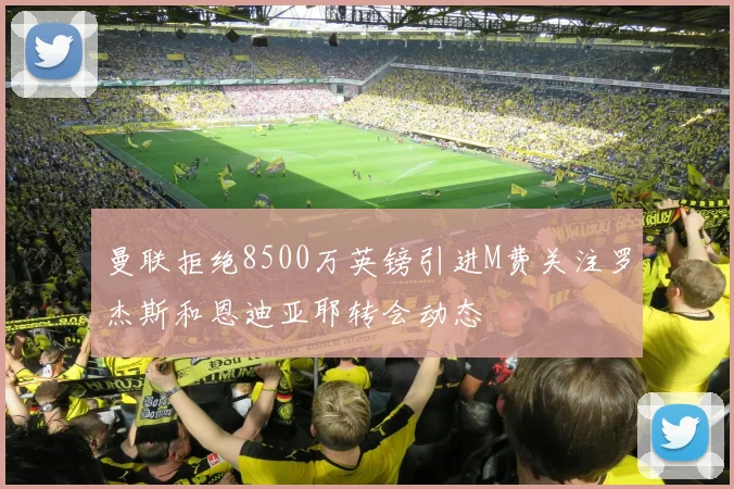 曼联拒绝8500万英镑引进M费关注罗杰斯和恩迪亚耶转会动态