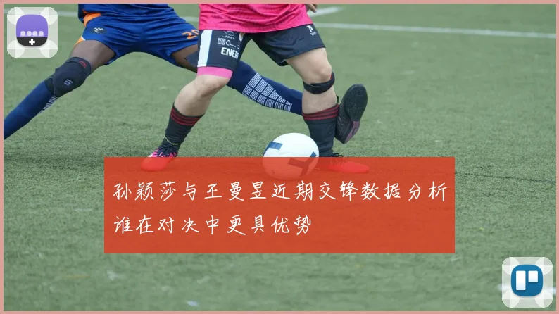 孙颖莎与王曼昱近期交锋数据分析谁在对决中更具优势