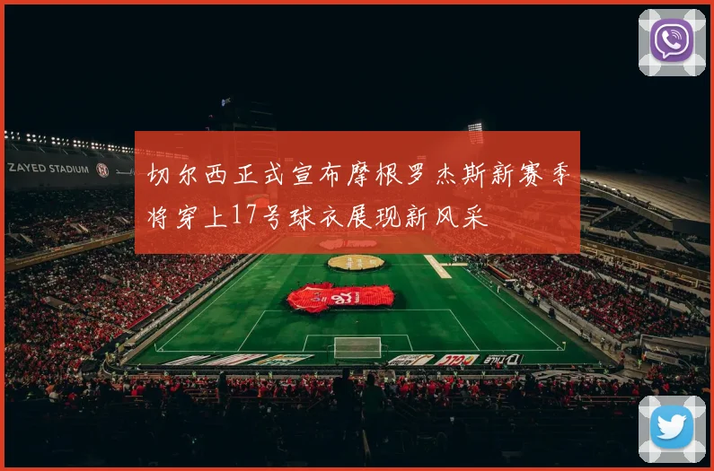 切尔西正式宣布摩根罗杰斯新赛季将穿上17号球衣展现新风采