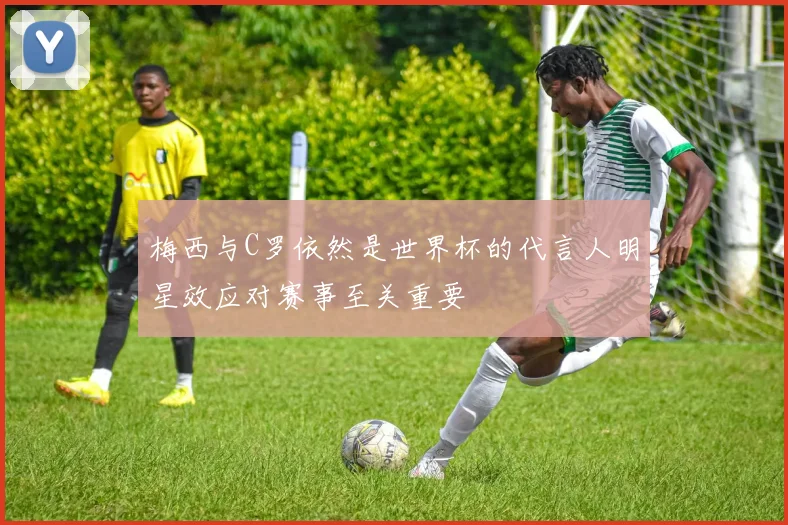 梅西与C罗依然是世界杯的代言人明星效应对赛事至关重要